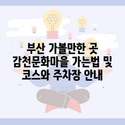 부산 가볼만한 곳 감천문화마을 가는법 및 코스와 주차장 안내