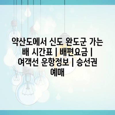 약산도에서 신도 완도군 가는 배 시간표 | 배편요금 | 여객선 운항정보 | 승선권 예매