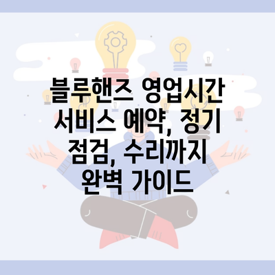 블루핸즈 영업시간 서비스 예약, 정기 점검, 수리까지 완벽 가이드