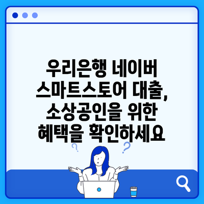 우리은행 네이버 스마트스토어 대출, 소상공인을 위한 혜택을 확인하세요