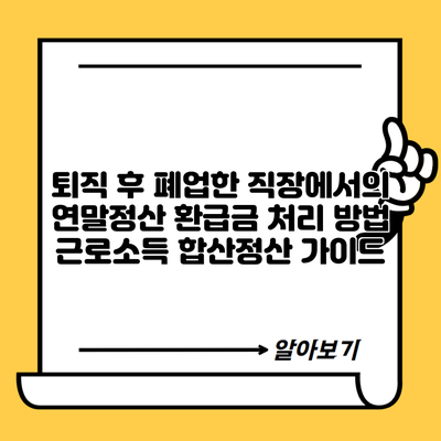 퇴직 후 폐업한 직장에서의 연말정산 환급금 처리 방법 근로소득 합산정산 가이드