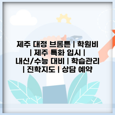 제주 대정 브롬튼 | 학원비 | 제주 특화 입시 | 내신/수능 대비 | 학습관리 | 진학지도 | 상담 예약