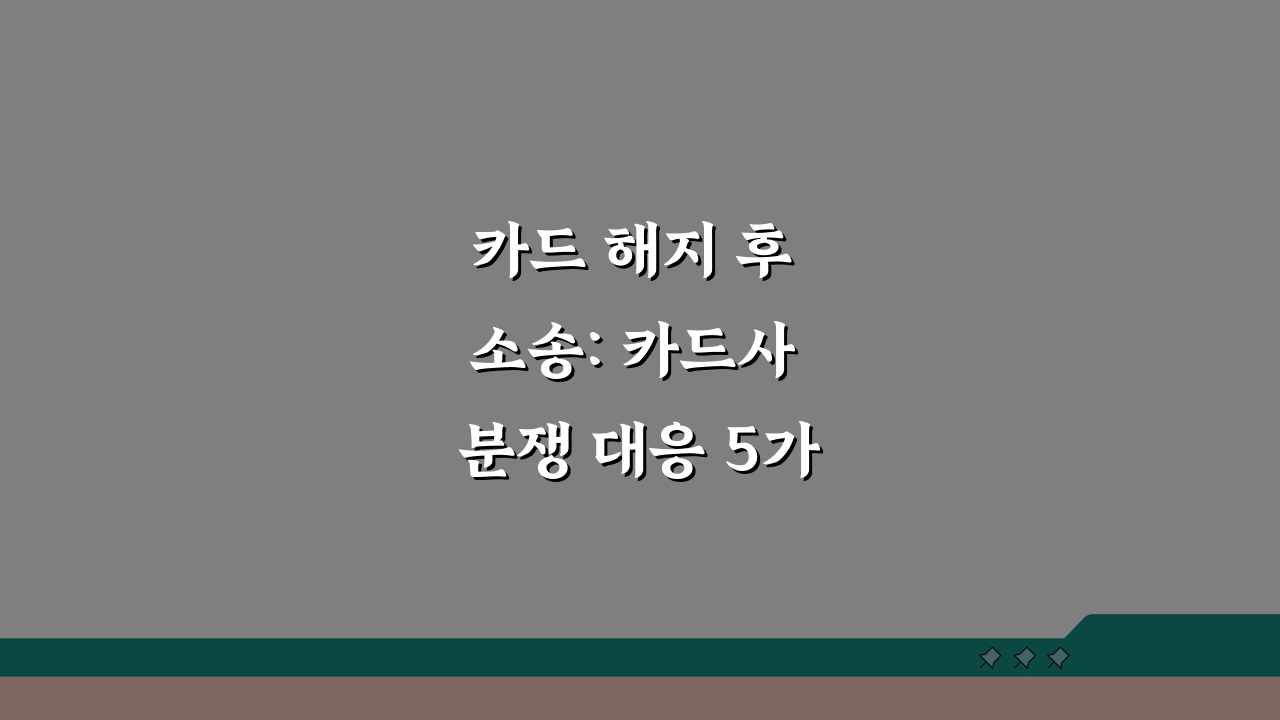 카드 해지 후 소송: 카드사 분쟁 대응 5가지 방법