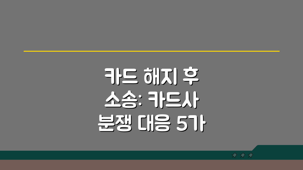 카드 해지 후 소송: 카드사 분쟁 대응 5가지 방법