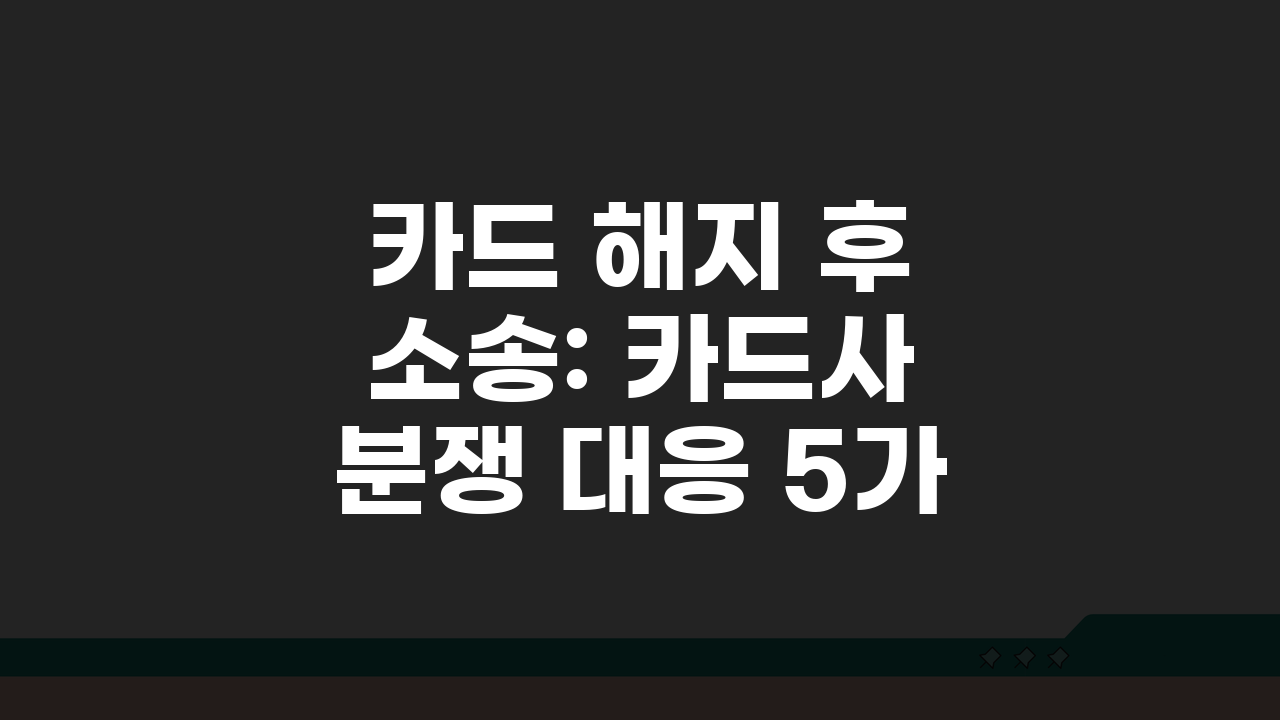 카드 해지 후 소송: 카드사 분쟁 대응 5가지 방법